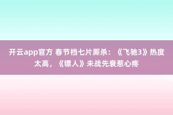 开云app官方 春节档七片厮杀：《飞驰3》热度太高，《镖人》未战先衰惹心疼