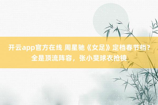 开云app官方在线 周星驰《女足》定档春节档？全是顶流阵容，张小斐球衣抢镜