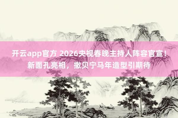 开云app官方 2026央视春晚主持人阵容官宣！新面孔亮相，撒贝宁马年造型引期待