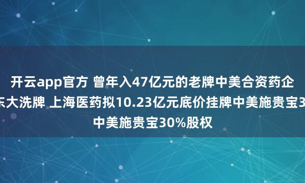 开云app官方 曾年入47亿元的老牌中美合资药企将迎股东大洗牌 上海医药拟10.23亿元底价挂牌中美施贵宝30%股权