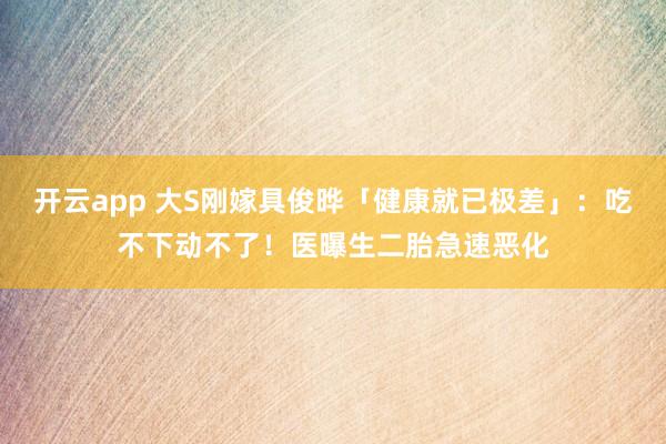 开云app 大S刚嫁具俊晔「健康就已极差」：吃不下动不了！　医曝生二胎急速恶化
