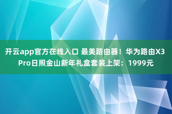 开云app官方在线入口 最美路由器！华为路由X3 Pro日照金山新年礼盒套装上架：1999元