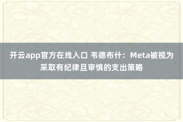 开云app官方在线入口 韦德布什：Meta被视为采取有纪律且审慎的支出策略