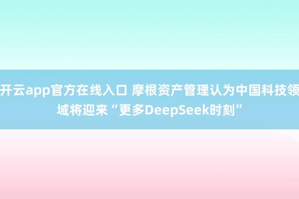 开云app官方在线入口 摩根资产管理认为中国科技领域将迎来“更多DeepSeek时刻”