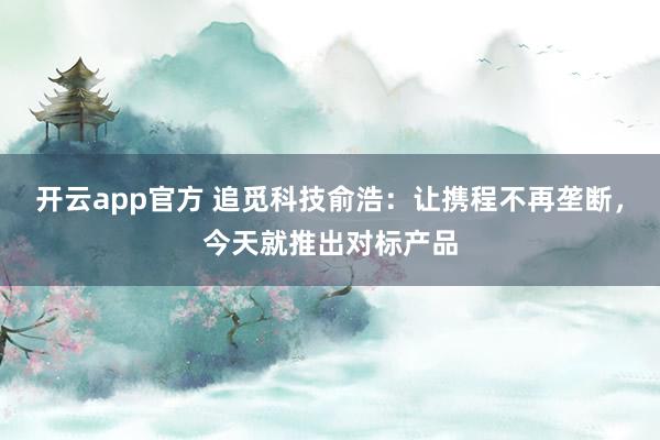 开云app官方 追觅科技俞浩：让携程不再垄断，今天就推出对标产品