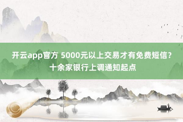 开云app官方 5000元以上交易才有免费短信？ 十余家银行上调通知起点