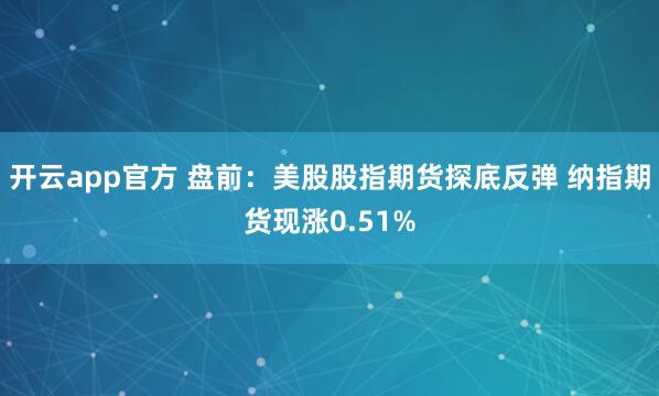 开云app官方 盘前：美股股指期货探底反弹 纳指期货现涨0.51%