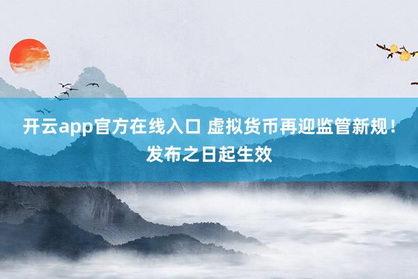 开云app官方在线入口 虚拟货币再迎监管新规！发布之日起生效