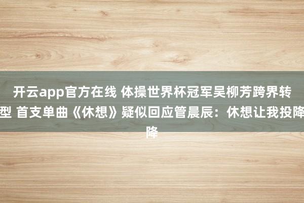 开云app官方在线 体操世界杯冠军吴柳芳跨界转型 首支单曲《休想》疑似回应管晨辰：休想让我投降