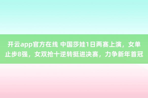 开云app官方在线 中国莎娃1日两赛上演，女单止步8强，女双抢十逆转挺进决赛，力争新年首冠