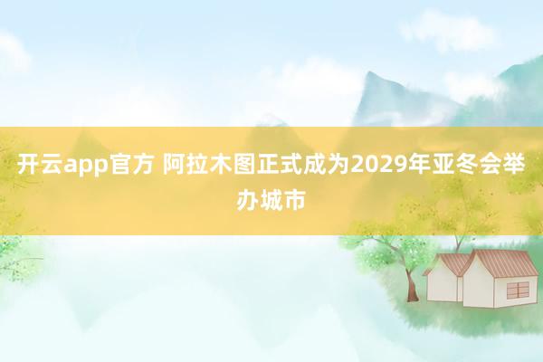 开云app官方 阿拉木图正式成为2029年亚冬会举办城市