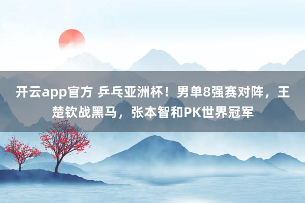 开云app官方 乒乓亚洲杯！男单8强赛对阵，王楚钦战黑马，<a href=
