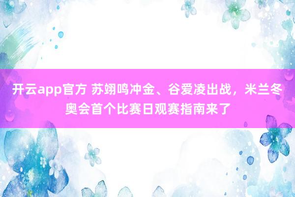 开云app官方 苏翊鸣冲金、谷爱凌出战，米兰冬奥会首个比赛日观赛指南来了