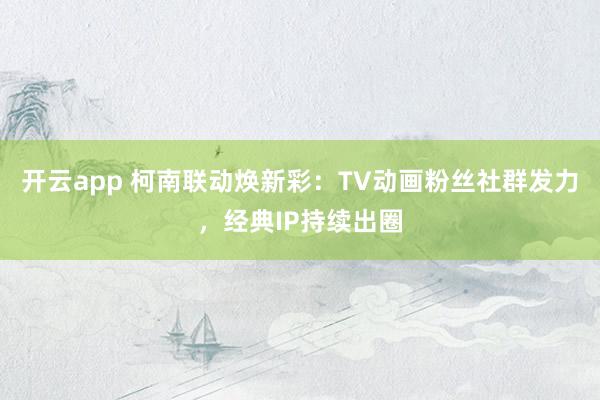 开云app 柯南联动焕新彩：TV动画粉丝社群发力，经典IP持续出圈