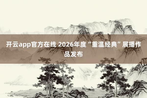 开云app官方在线 2026年度“重温经典”展播作品发布