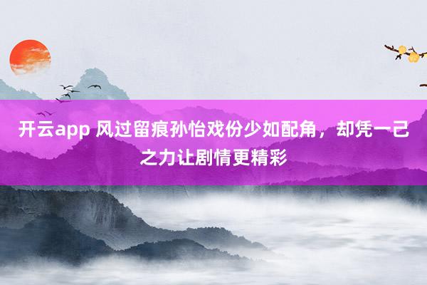 开云app 风过留痕孙怡戏份少如配角，却凭一己之力让剧情更精彩