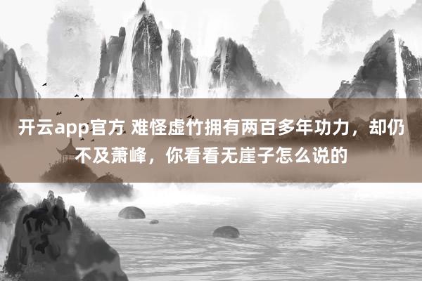 开云app官方 难怪虚竹拥有两百多年功力，却仍不及萧峰，你看看无崖子怎么说的