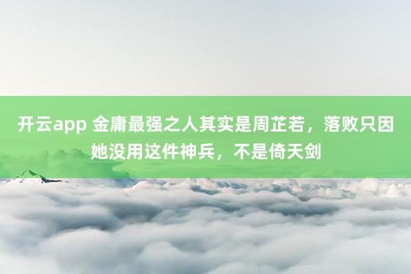 开云app 金庸最强之人其实是周芷若，落败只因她没用这件神兵，不是倚天剑