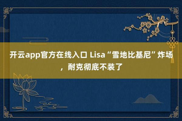 开云app官方在线入口 Lisa“雪地比基尼”炸场，耐克彻底不装了