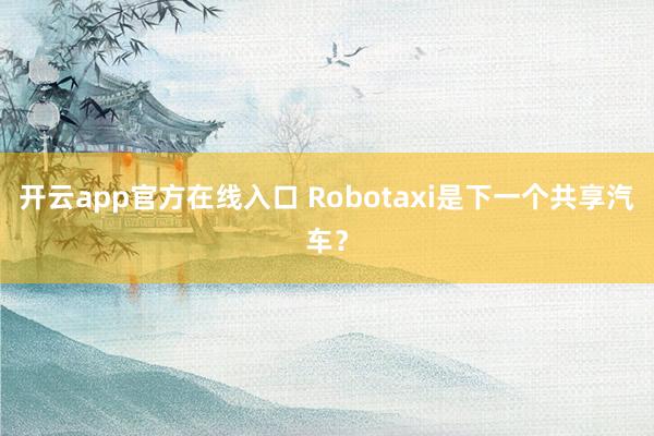 开云app官方在线入口 Robotaxi是下一个共享汽车？