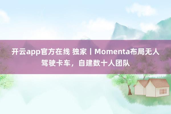开云app官方在线 独家丨Momenta布局无人驾驶卡车，自建数十人团队