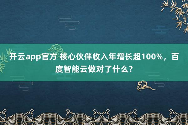 开云app官方 核心伙伴收入年增长超100%，百度智能云做对了什么？