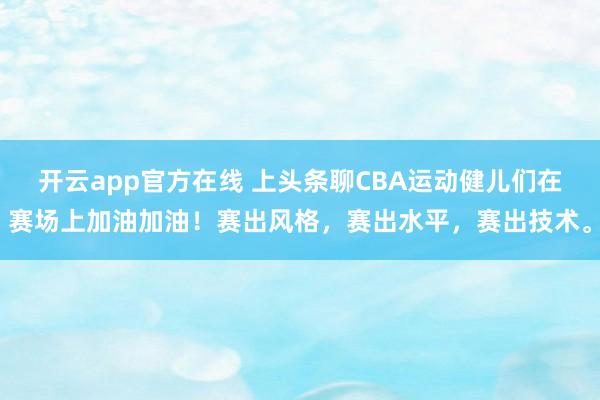 开云app官方在线 上头条聊CBA运动健儿们在赛场上加油加油！赛出风格，赛出水平，赛出技术。