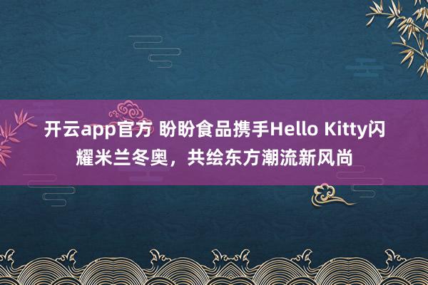 开云app官方 盼盼食品携手Hello Kitty闪耀米兰冬奥，共绘东方潮流新风尚