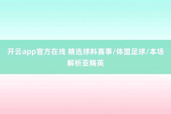 开云app官方在线 精选球料赛事/体盟足球/本场解析亚精英