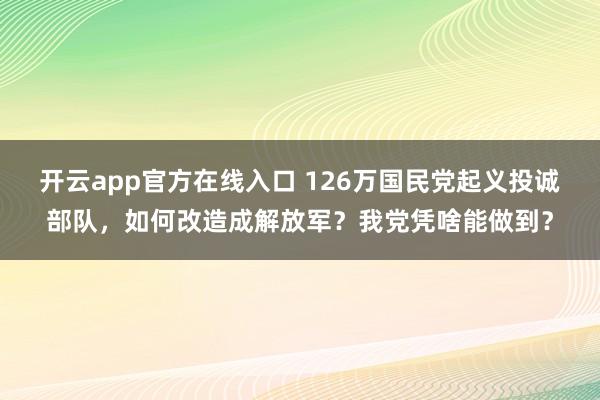 开云app官方在线入口 126万国民党起义投诚部队，如何改造成解放军？我党凭啥能做到？