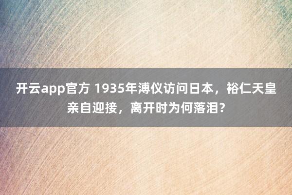 开云app官方 1935年溥仪访问日本，裕仁天皇亲自迎接，离开时为何落泪？