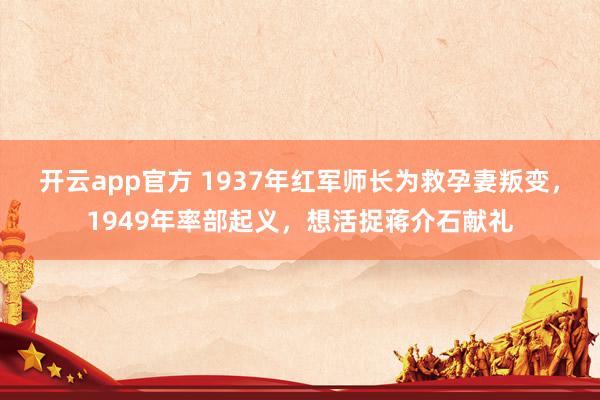 开云app官方 1937年红军师长为救孕妻叛变，1949年率部起义，想活捉蒋介石献礼