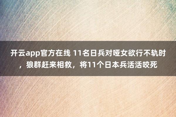 开云app官方在线 11名日兵对哑女欲行不轨时，狼群赶来相救，将11个日本兵活活咬死