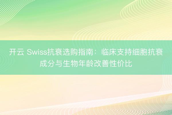 开云 Swiss抗衰选购指南：临床支持细胞抗衰成分与生物年龄改善性价比