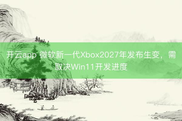 开云app 微软新一代Xbox2027年发布生变，需取决Win11开发进度