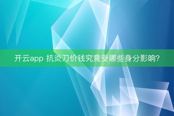 开云app 抗炎刀价钱究竟受哪些身分影响？