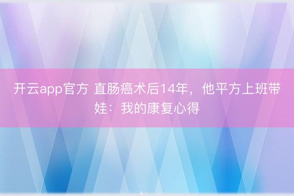 开云app官方 直肠癌术后14年，他平方上班带娃：我的康复心得