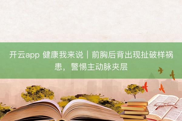 开云app 健康我来说｜前胸后背出现扯破样祸患，警惕主动脉夹层