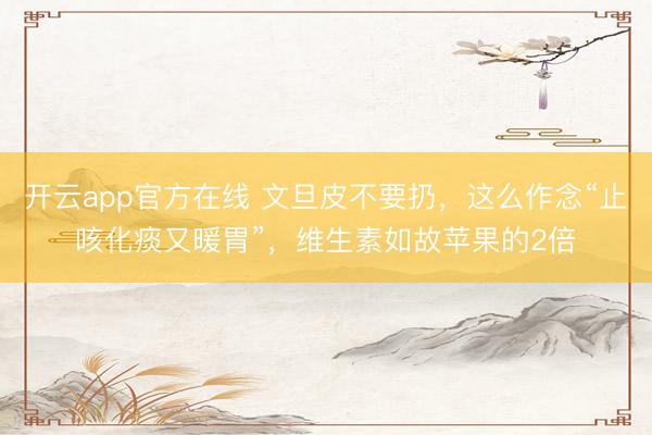开云app官方在线 文旦皮不要扔，这么作念“止咳化痰又暖胃”，维生素如故苹果的2倍