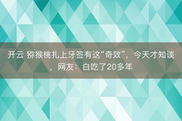 开云 猕猴桃扎上牙签有这“奇效”,今天才知谈,网友:白吃了20多年