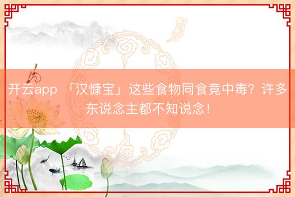 开云app 「汉慷宝」这些食物同食竟中毒?许多东说念主都不知说念!