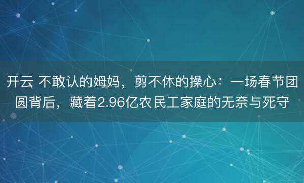 开云 不敢认的姆妈，剪不休的操心：一场春节团圆背后，藏着2.96亿农民工家庭的无奈与死守