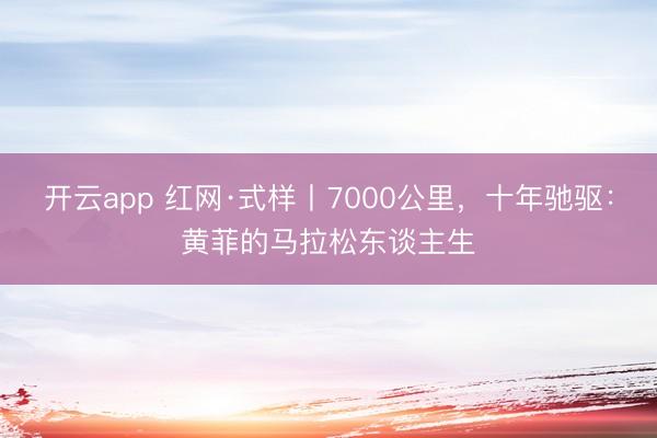 开云app 红网·式样丨7000公里，十年驰驱：黄菲的马拉松东谈主生