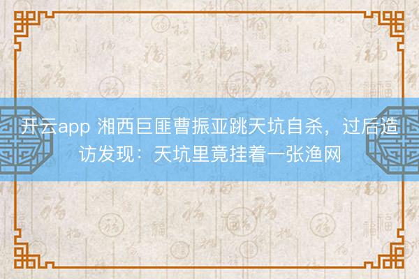 开云app 湘西巨匪曹振亚跳天坑自杀,过后造访发现:天坑里竟挂着一张渔网