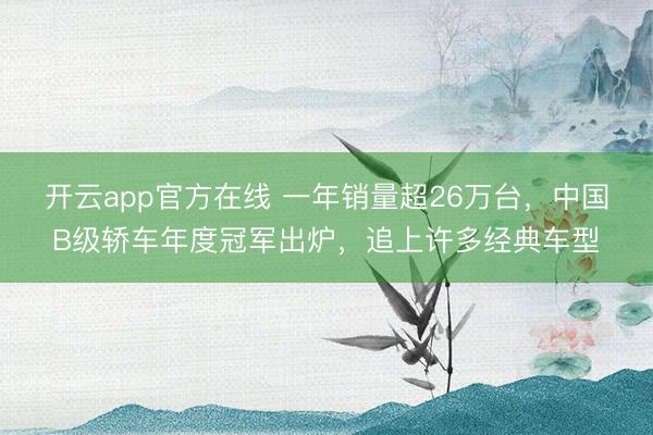 开云app官方在线 一年销量超26万台,中国B级轿车年度冠军出炉,追上许多经典车型
