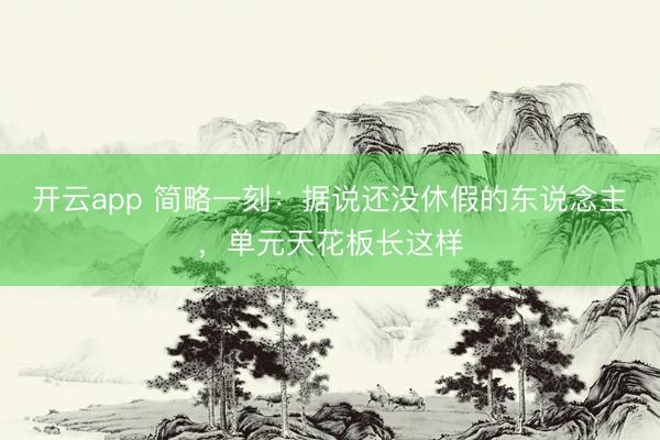 开云app 简略一刻：据说还没休假的东说念主，单元天花板长这样