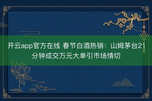 开云app官方在线 春节白酒热销：山姆茅台21分钟成交万元大单引市场情切