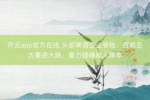 开云app官方在线 头部啤酒企业受挫：百威亚太事迹大跌，喜力缱绻裁人降本