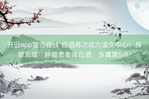 开云app官方在线 白酒再次成为温文中心！探望发现：肿瘤患者喝白酒，多属意5点！