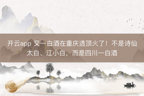 开云app 又一白酒在重庆透顶火了！不是诗仙太白、江小白，而是四川一白酒